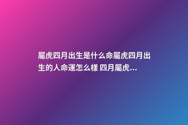 屬虎四月出生是什么命屬虎四月出生的人命運怎么樣 四月屬虎女人命運如何，98年4月的女虎好不好-第1張-觀點-玄機派
